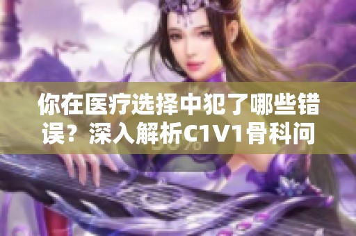 你在医疗选择中犯了哪些错误？深入解析C1V1骨科问题