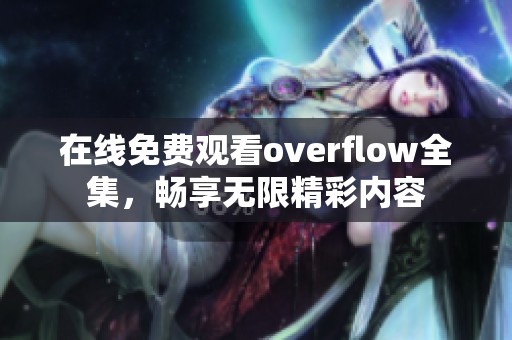 在线免费观看overflow全集，畅享无限精彩内容