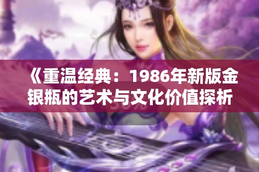 《重温经典：1986年新版金银瓶的艺术与文化价值探析》