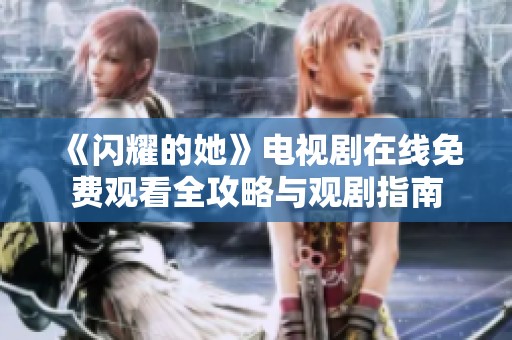 《闪耀的她》电视剧在线免费观看全攻略与观剧指南