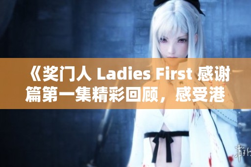 《奖门人 Ladies First 感谢篇第一集精彩回顾，感受港剧魅力与温情》