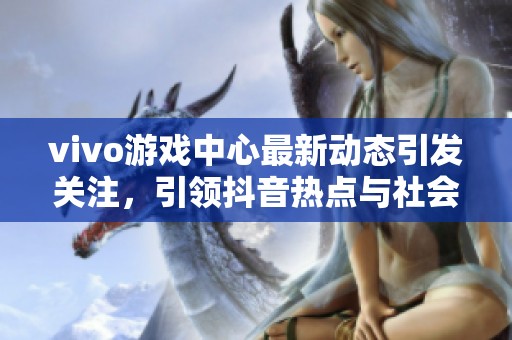 vivo游戏中心最新动态引发关注，引领抖音热点与社会新闻的交汇与讨论