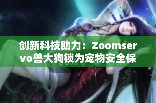 创新科技助力：Zoomservo兽大狗锁为宠物安全保驾护航