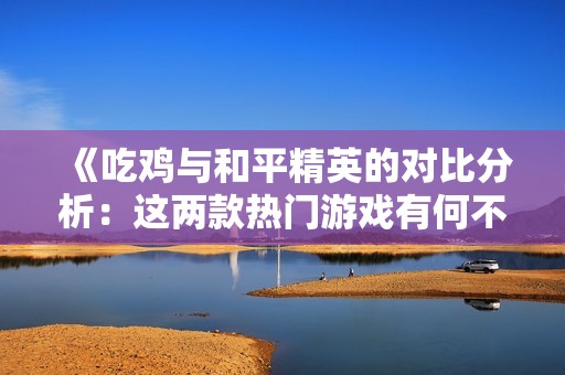 《吃鸡与和平精英的对比分析：这两款热门游戏有何不同之处》