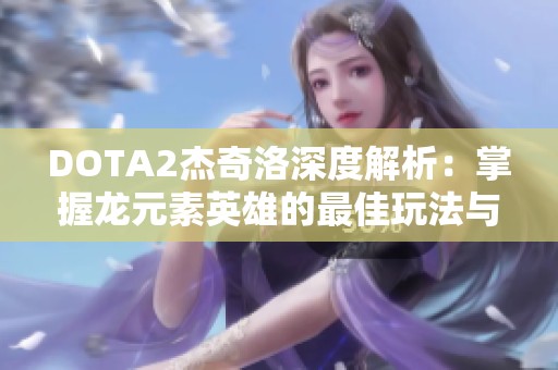 DOTA2杰奇洛深度解析：掌握龙元素英雄的最佳玩法与策略技巧分享