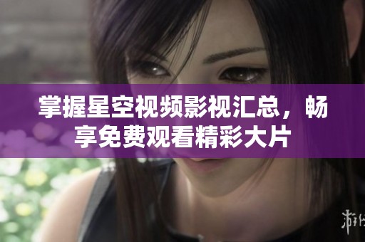 掌握星空视频影视汇总，畅享免费观看精彩大片