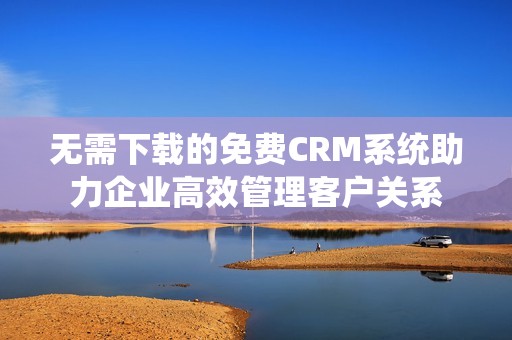 无需下载的免费CRM系统助力企业高效管理客户关系