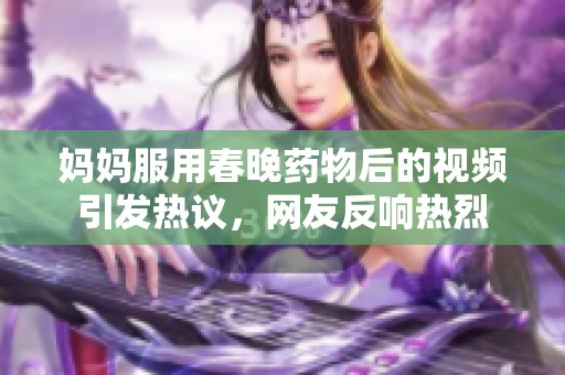 妈妈服用春晚药物后的视频引发热议，网友反响热烈