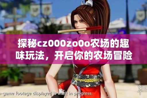 探秘cz000zo0o农场的趣味玩法，开启你的农场冒险之旅