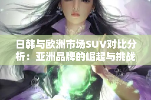 日韩与欧洲市场SUV对比分析：亚洲品牌的崛起与挑战