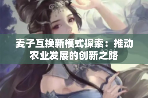 麦子互换新模式探索：推动农业发展的创新之路