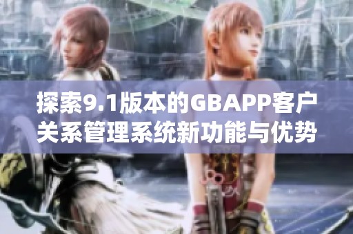 探索9.1版本的GBAPP客户关系管理系统新功能与优势