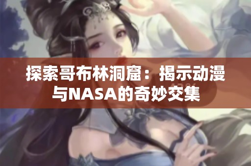 探索哥布林洞窟：揭示动漫与NASA的奇妙交集