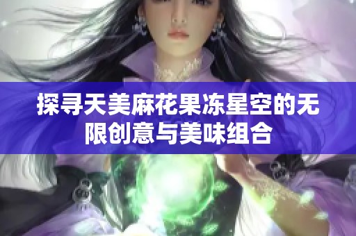 探寻天美麻花果冻星空的无限创意与美味组合