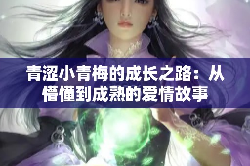 青涩小青梅的成长之路：从懵懂到成熟的爱情故事