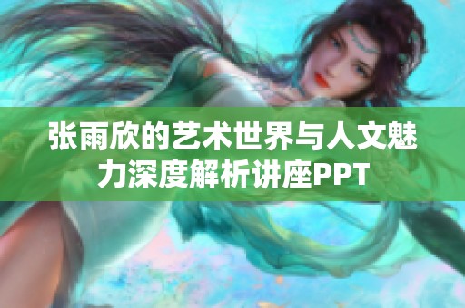 张雨欣的艺术世界与人文魅力深度解析讲座PPT