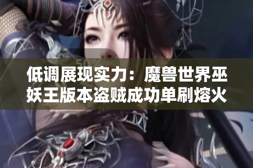 低调展现实力：魔兽世界巫妖王版本盗贼成功单刷熔火之心加尔金娜心路历程