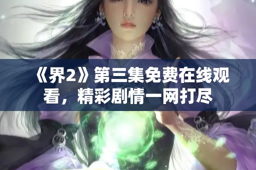 《界2》第三集免费在线观看，精彩剧情一网打尽