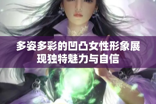 多姿多彩的凹凸女性形象展现独特魅力与自信