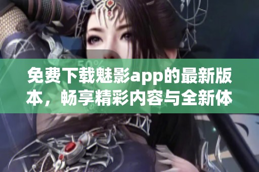 免费下载魅影app的最新版本，畅享精彩内容与全新体验