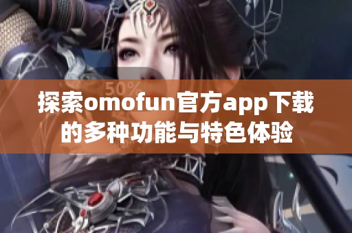 探索omofun官方app下载的多种功能与特色体验