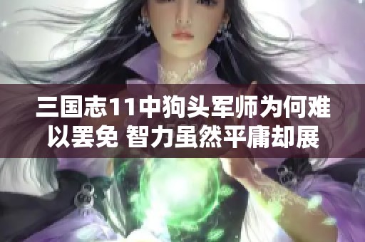 三国志11中狗头军师为何难以罢免 智力虽然平庸却展现出独特的重要性与价值