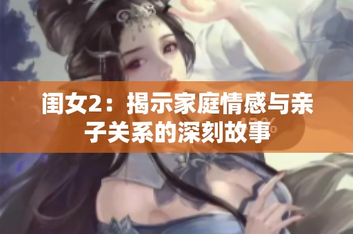 闺女2：揭示家庭情感与亲子关系的深刻故事