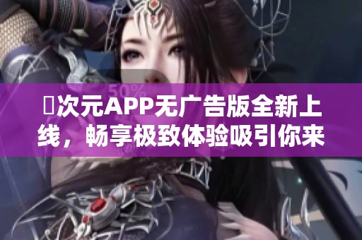 囧次元APP无广告版全新上线，畅享极致体验吸引你来试！