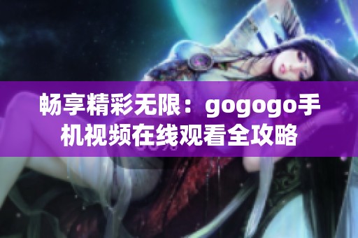 畅享精彩无限：gogogo手机视频在线观看全攻略