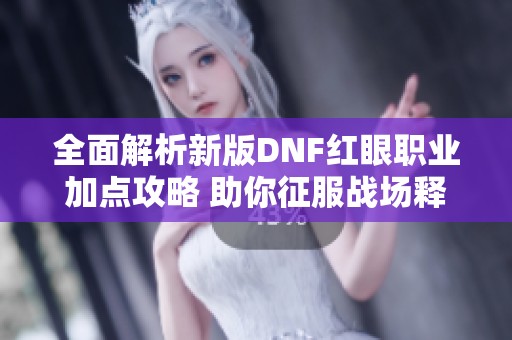 全面解析新版DNF红眼职业加点攻略 助你征服战场释放狂战实力