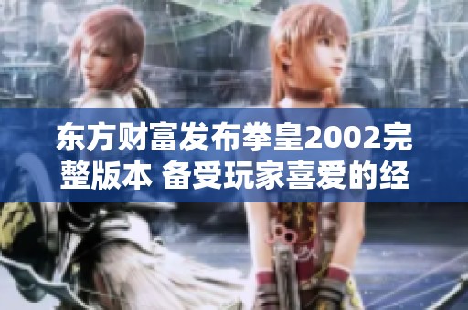 东方财富发布拳皇2002完整版本 备受玩家喜爱的经典格斗游戏再度回归