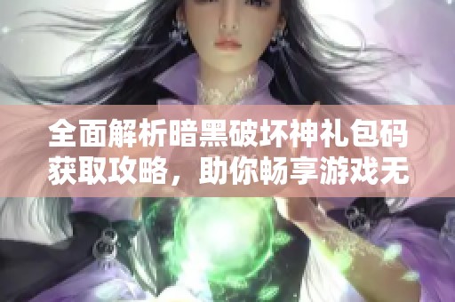 全面解析暗黑破坏神礼包码获取攻略，助你畅享游戏无限乐趣与刺激体验