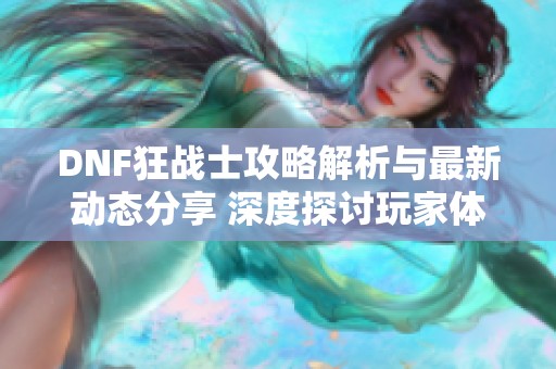 DNF狂战士攻略解析与最新动态分享 深度探讨玩家体验与游戏发展趋势