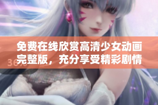 免费在线欣赏高清少女动画完整版，充分享受精彩剧情与视觉盛宴