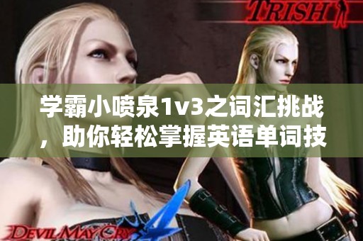 学霸小喷泉1v3之词汇挑战，助你轻松掌握英语单词技巧