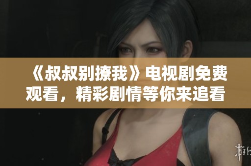 《叔叔别撩我》电视剧免费观看，精彩剧情等你来追看