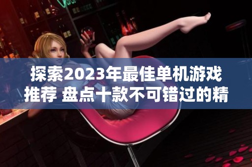 探索2023年最佳单机游戏推荐 盘点十款不可错过的精彩游戏堂皇