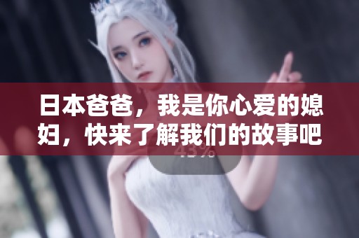 日本爸爸，我是你心爱的媳妇，快来了解我们的故事吧