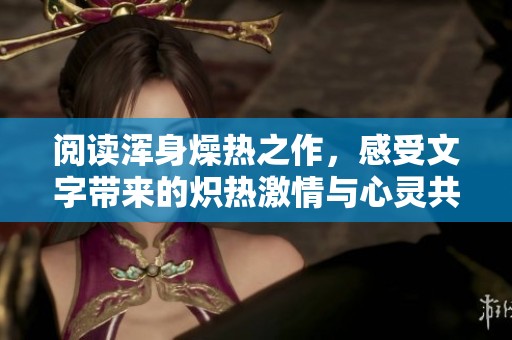 阅读浑身燥热之作，感受文字带来的炽热激情与心灵共鸣