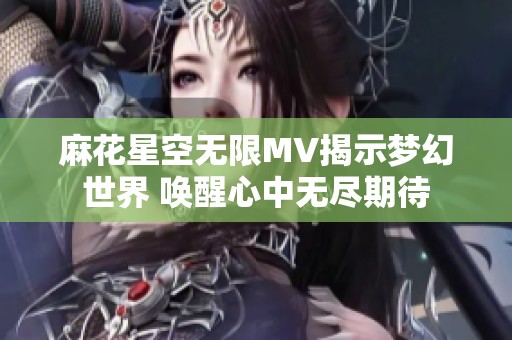 麻花星空无限MV揭示梦幻世界 唤醒心中无尽期待