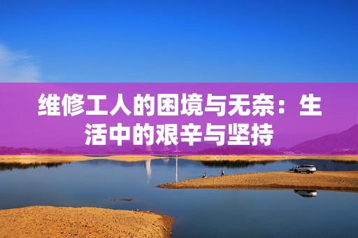 维修工人的困境与无奈：生活中的艰辛与坚持