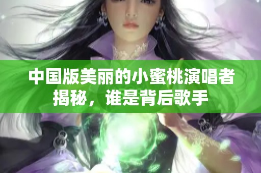 中国版美丽的小蜜桃演唱者揭秘，谁是背后歌手