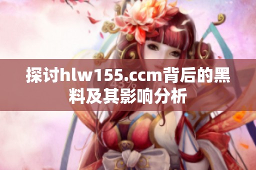 探讨hlw155.ccm背后的黑料及其影响分析