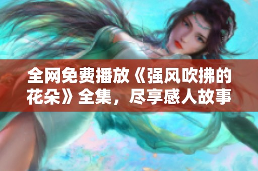 全网免费播放《强风吹拂的花朵》全集，尽享感人故事与青春成长