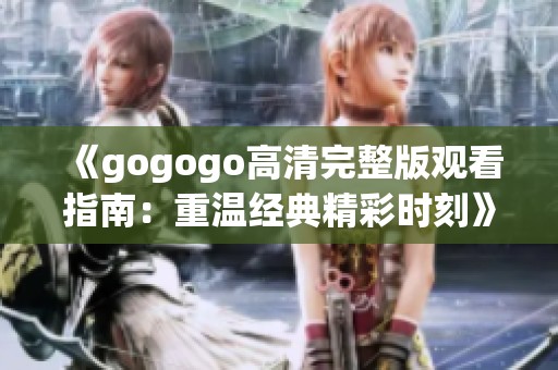 《gogogo高清完整版观看指南：重温经典精彩时刻》