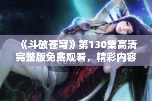 《斗破苍穹》第130集高清完整版免费观看，精彩内容不容错过