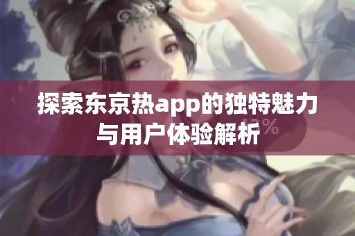 探索东京热app的独特魅力与用户体验解析