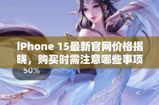 iPhone 15最新官网价格揭晓，购买时需注意哪些事项