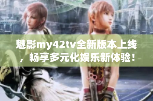 魅影my42tv全新版本上线，畅享多元化娱乐新体验！