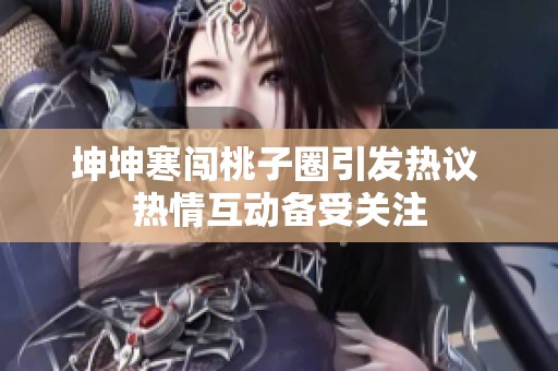 坤坤寒闯桃子圈引发热议 热情互动备受关注